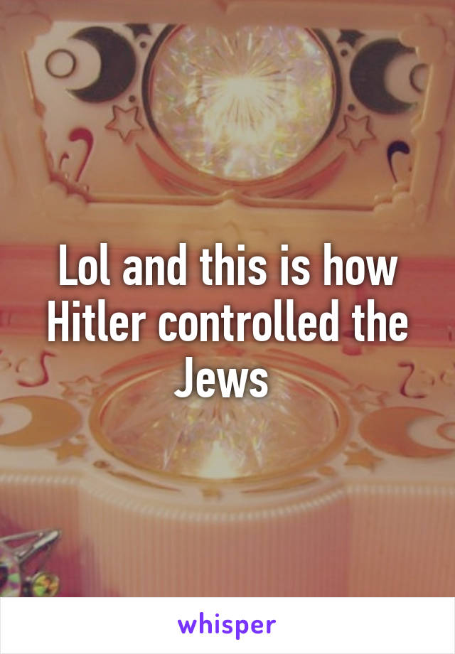 Lol and this is how Hitler controlled the Jews 