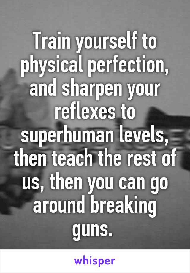 Train yourself to physical perfection, and sharpen your reflexes to superhuman levels, then teach the rest of us, then you can go around breaking guns. 