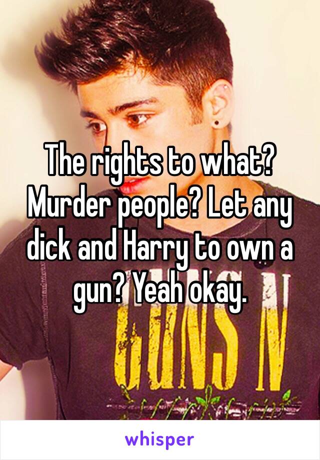 The rights to what? Murder people? Let any dick and Harry to own a gun? Yeah okay. 