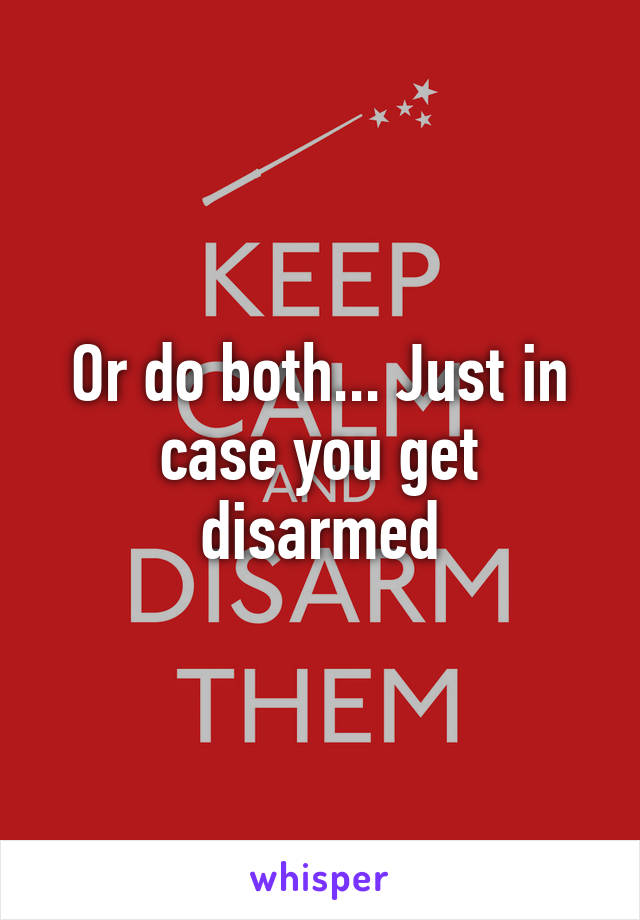 Or do both... Just in case you get disarmed