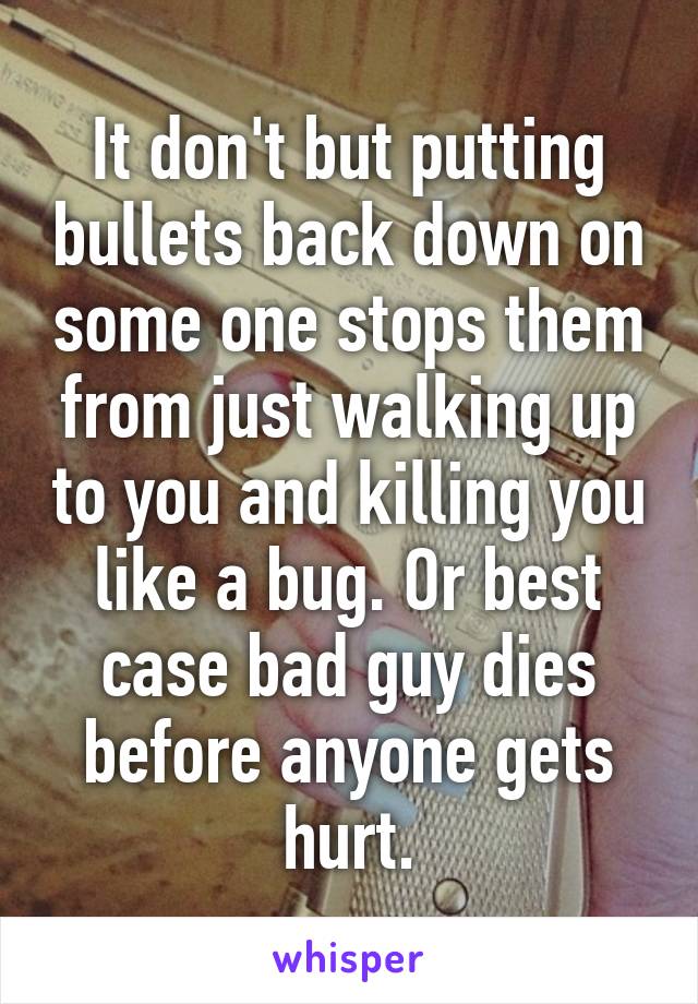 It don't but putting bullets back down on some one stops them from just walking up to you and killing you like a bug. Or best case bad guy dies before anyone gets hurt.