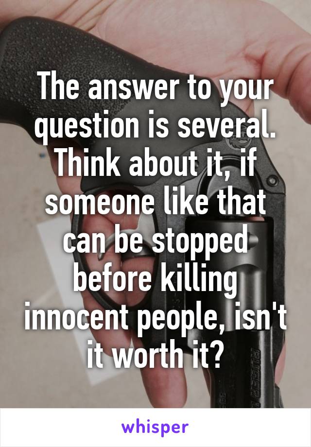 The answer to your question is several. Think about it, if someone like that can be stopped before killing innocent people, isn't it worth it?