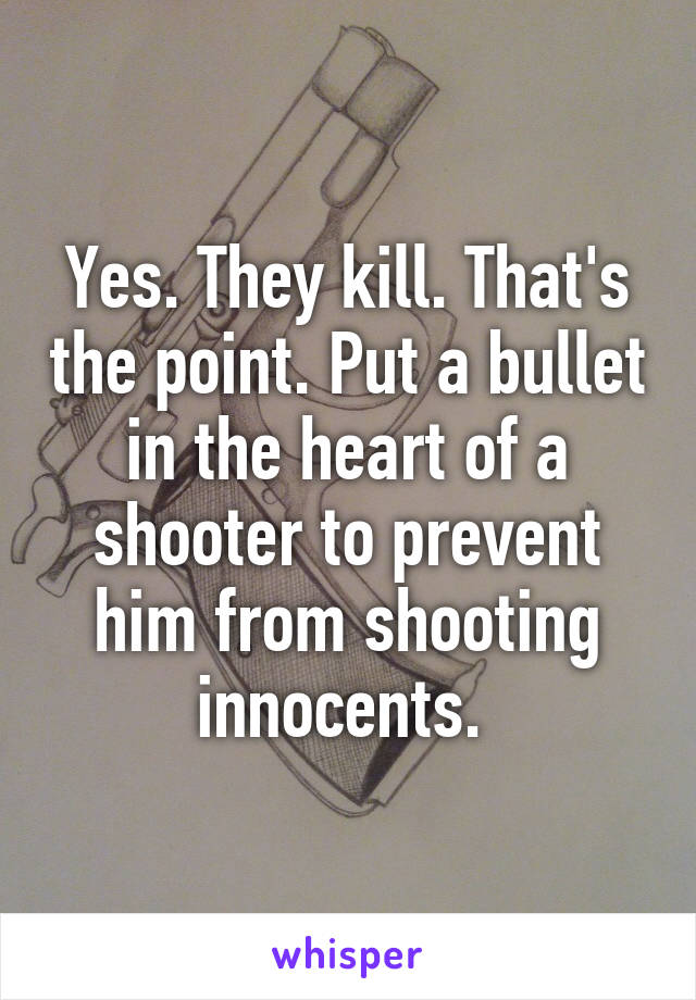 Yes. They kill. That's the point. Put a bullet in the heart of a shooter to prevent him from shooting innocents. 