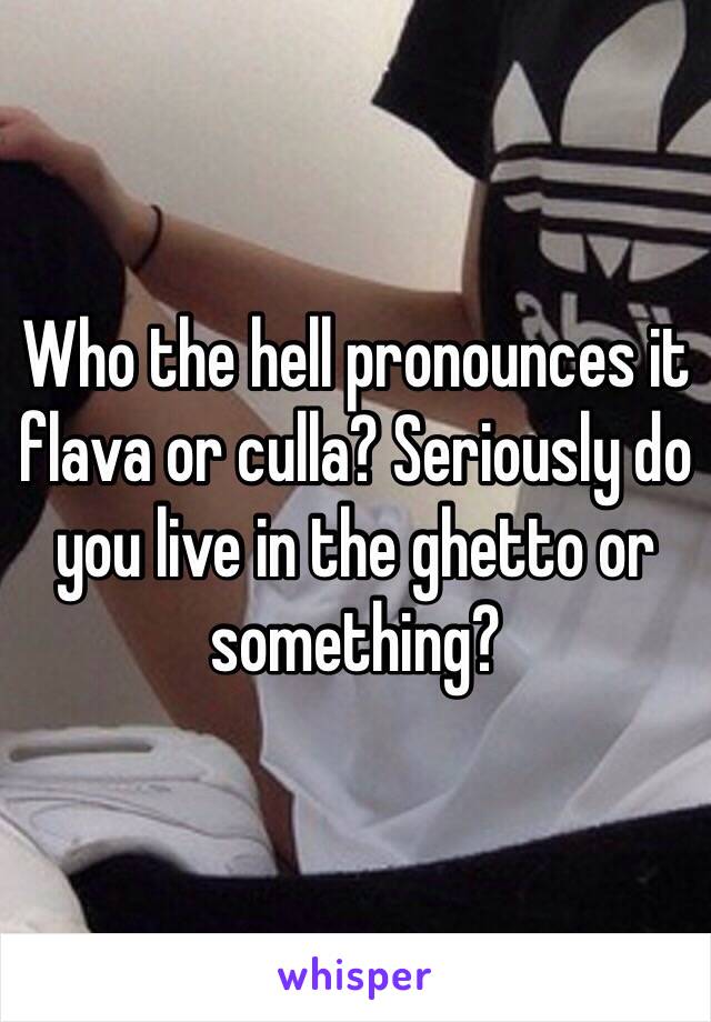 Who the hell pronounces it flava or culla? Seriously do you live in the ghetto or something? 