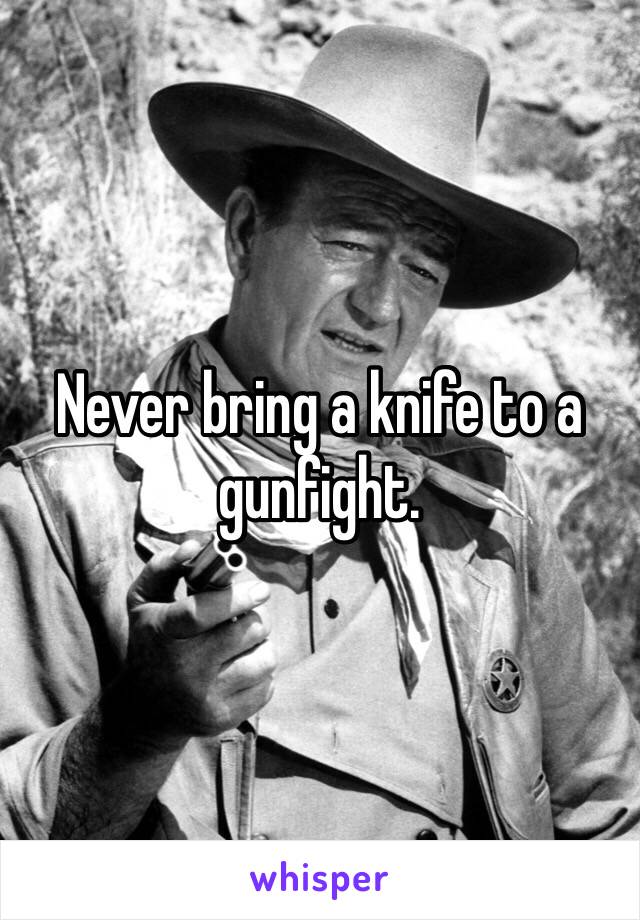 Never bring a knife to a gunfight.