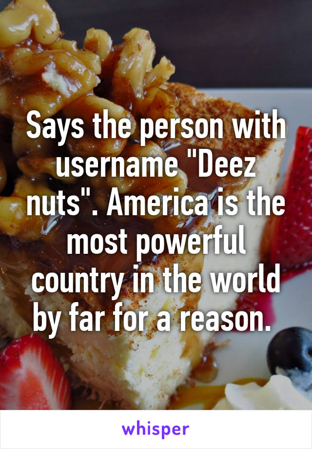 Says the person with username "Deez nuts". America is the most powerful country in the world by far for a reason. 