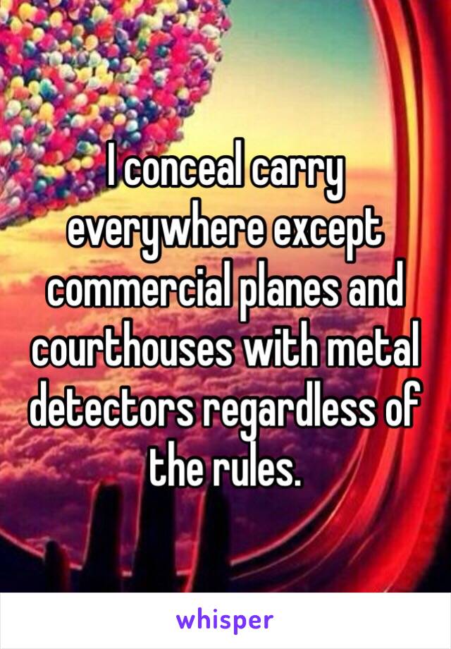 I conceal carry everywhere except commercial planes and courthouses with metal detectors regardless of the rules.  