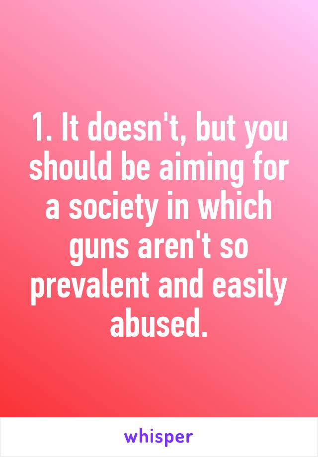 1. It doesn't, but you should be aiming for a society in which guns aren't so prevalent and easily abused.