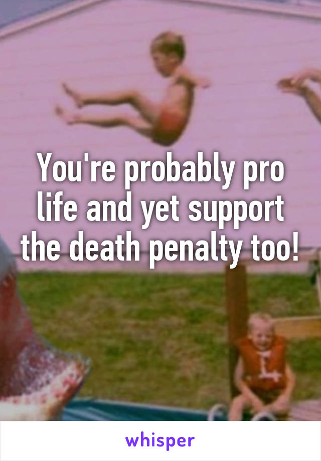 You're probably pro life and yet support the death penalty too! 