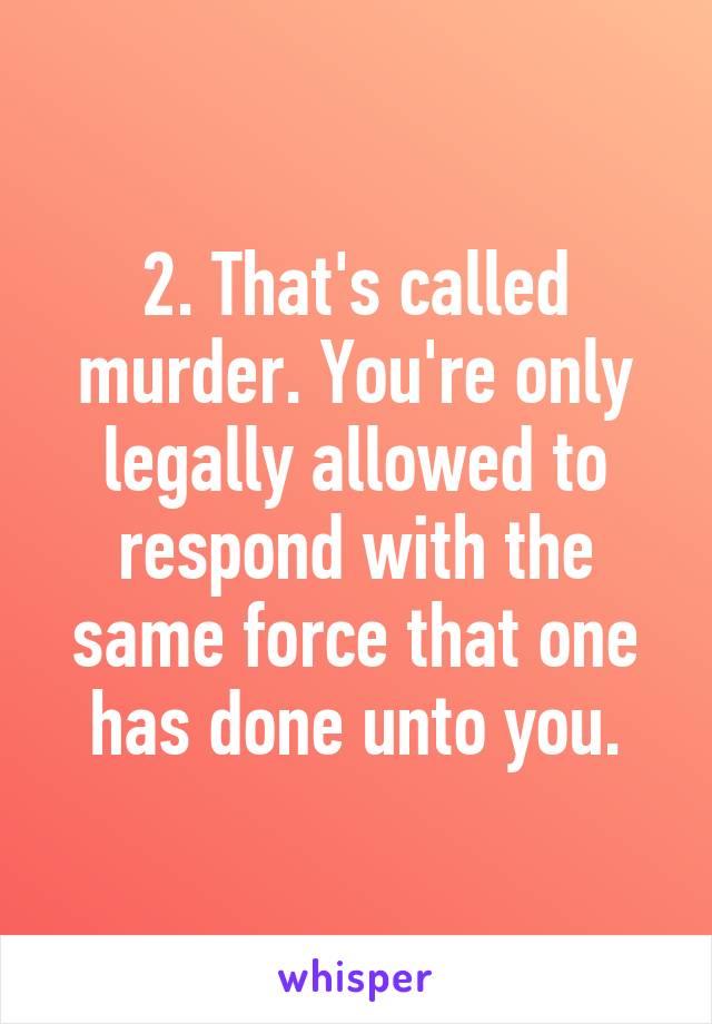 2. That's called murder. You're only legally allowed to respond with the same force that one has done unto you.