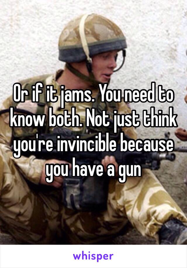 Or if it jams. You need to know both. Not just think you're invincible because you have a gun