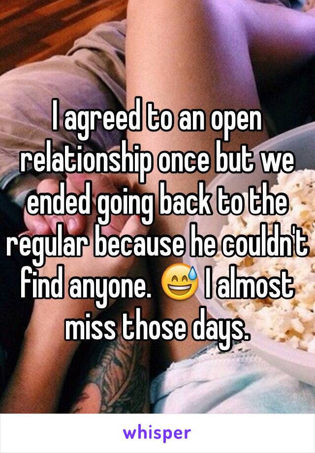 I agreed to an open relationship once but we ended going back to the regular because he couldn't find anyone. 😅 I almost miss those days.