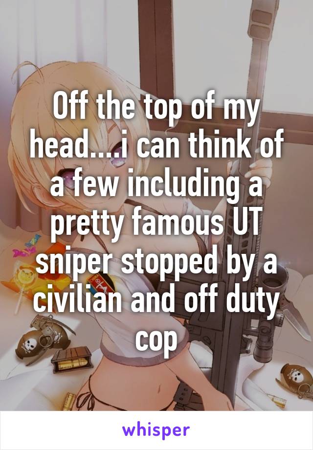 Off the top of my head....i can think of a few including a pretty famous UT sniper stopped by a civilian and off duty cop