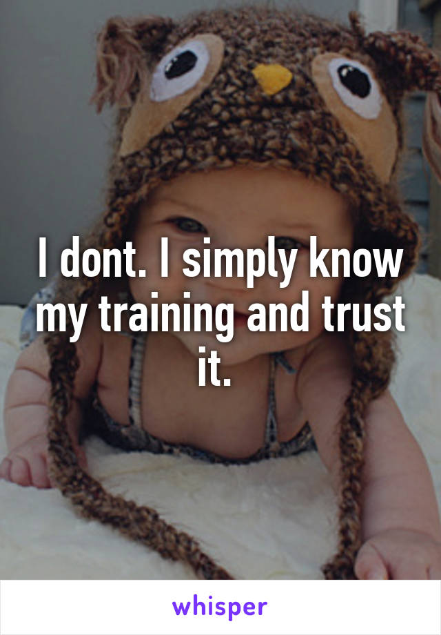 I dont. I simply know my training and trust it. 