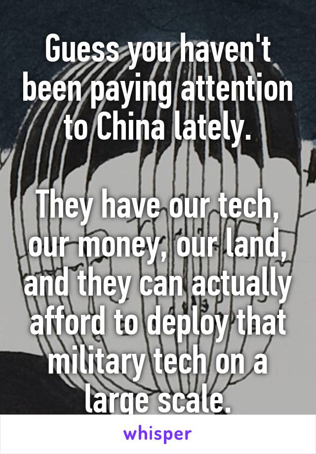 Guess you haven't been paying attention to China lately.

They have our tech, our money, our land, and they can actually afford to deploy that military tech on a large scale.