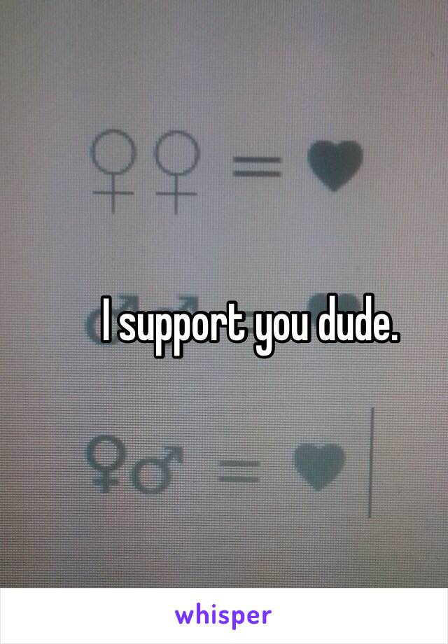 I support you dude.