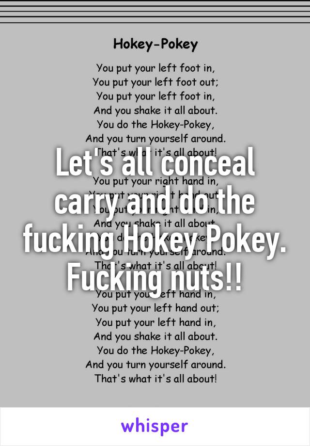 Let's all conceal carry and do the fucking Hokey Pokey.
Fucking nuts!!