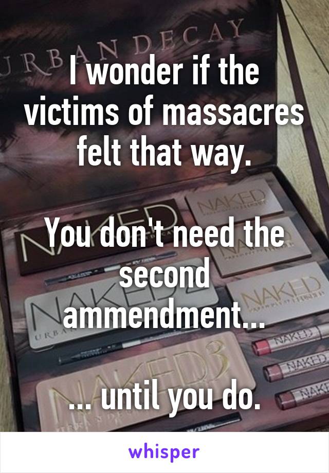 I wonder if the victims of massacres felt that way.

You don't need the second ammendment...

... until you do.