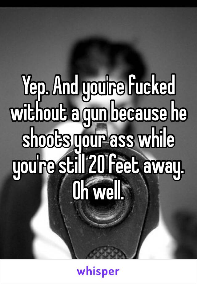 Yep. And you're fucked without a gun because he shoots your ass while you're still 20 feet away. Oh well.