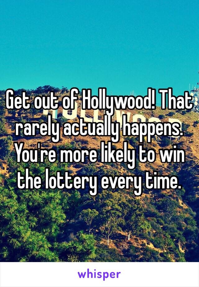 Get out of Hollywood! That rarely actually happens. You're more likely to win the lottery every time. 