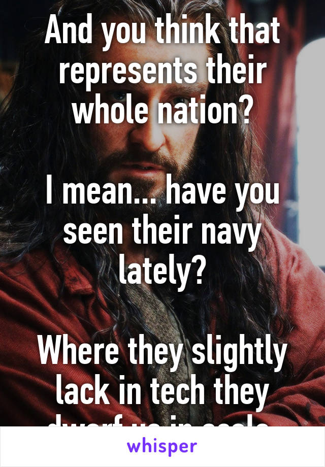 And you think that represents their whole nation?

I mean... have you seen their navy lately?

Where they slightly lack in tech they dwarf us in scale.