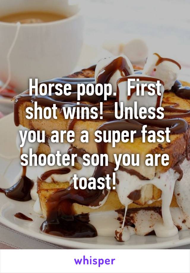 Horse poop.  First shot wins!  Unless you are a super fast shooter son you are toast!