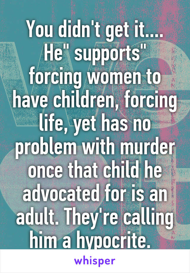 You didn't get it....
He" supports" forcing women to have children, forcing life, yet has no problem with murder once that child he advocated for is an adult. They're calling him a hypocrite.  