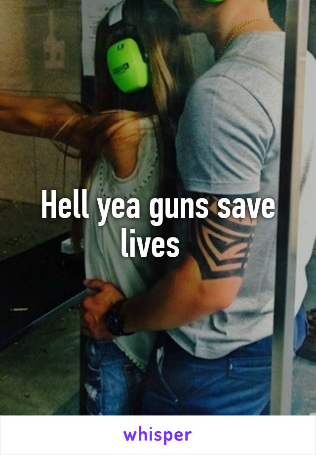 Hell yea guns save lives  