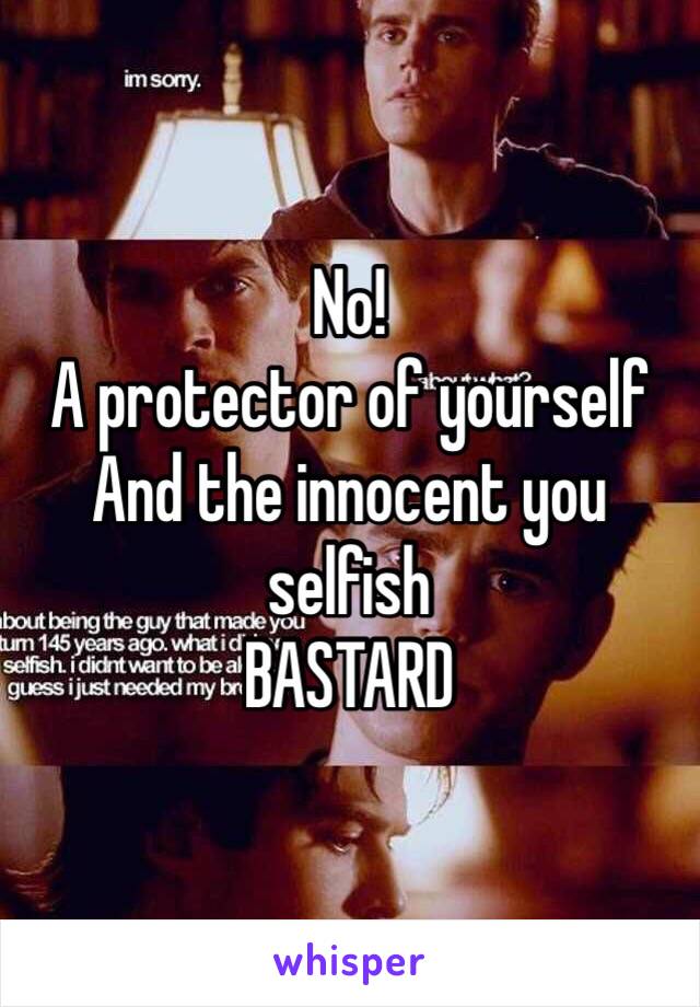 No!
A protector of yourself
And the innocent you selfish
BASTARD