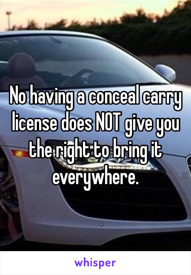 No having a conceal carry license does NOT give you the right to bring it everywhere.