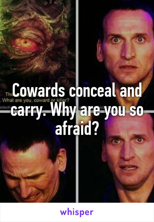 Cowards conceal and carry. Why are you so afraid?