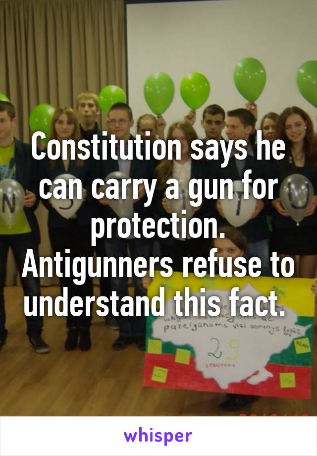 Constitution says he can carry a gun for protection. Antigunners refuse to understand this fact. 