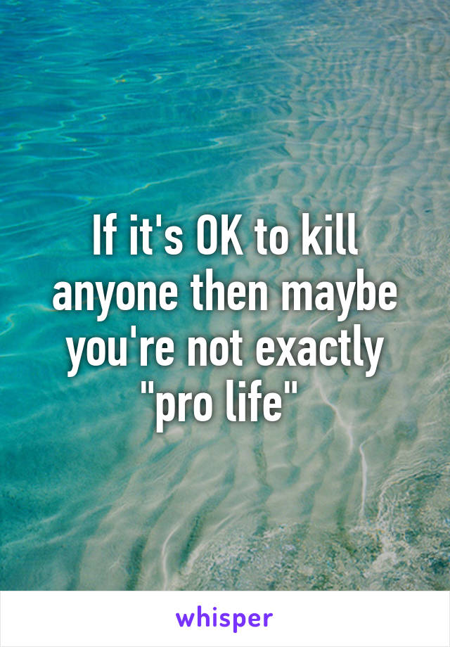 If it's OK to kill anyone then maybe you're not exactly "pro life" 