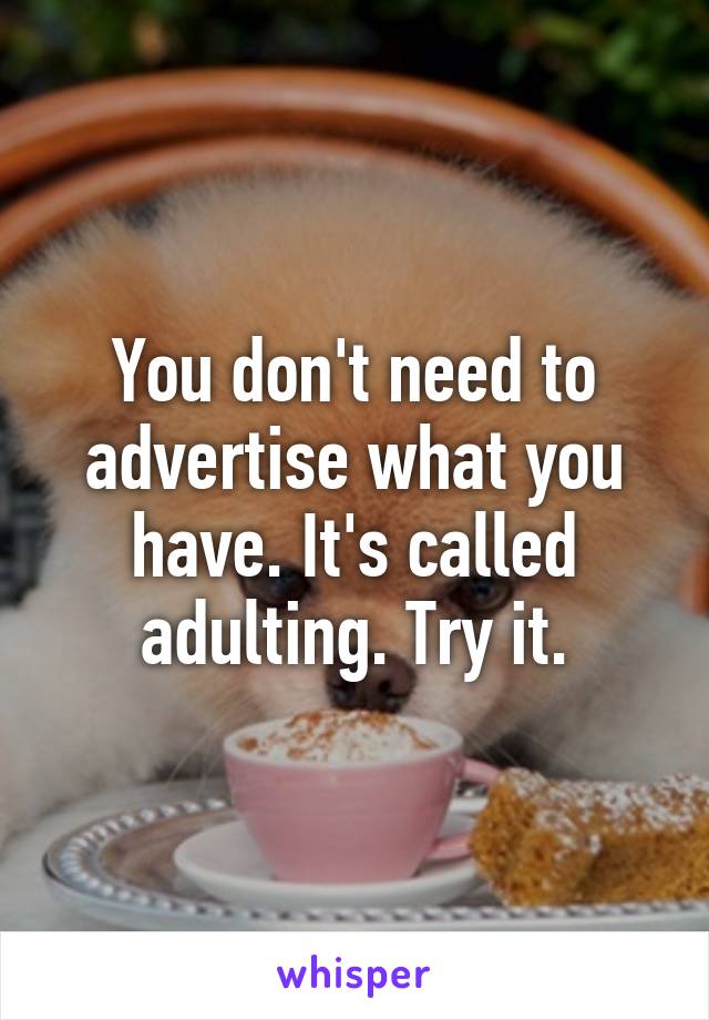 You don't need to advertise what you have. It's called adulting. Try it.