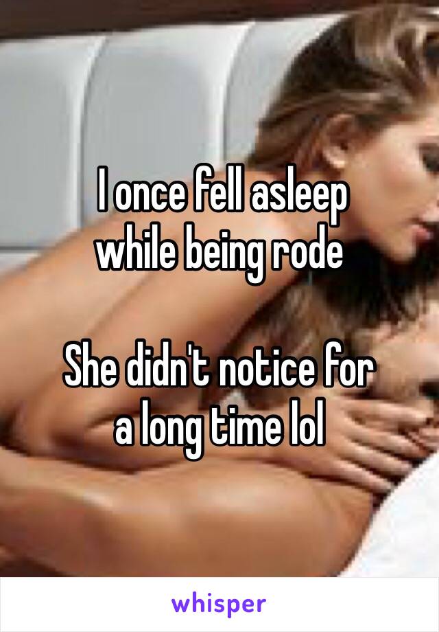  I once fell asleep 
while being rode

She didn't notice for
a long time lol