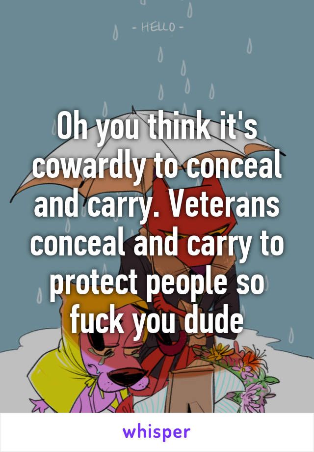 Oh you think it's cowardly to conceal and carry. Veterans conceal and carry to protect people so fuck you dude