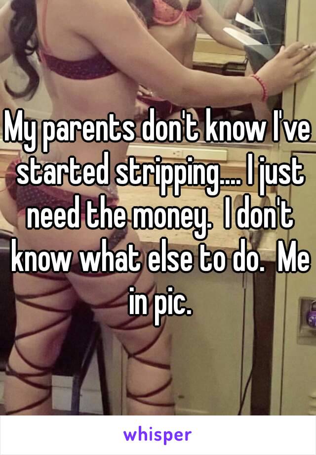 My parents don't know I've started stripping.... I just need the money.  I don't know what else to do.  Me in pic.