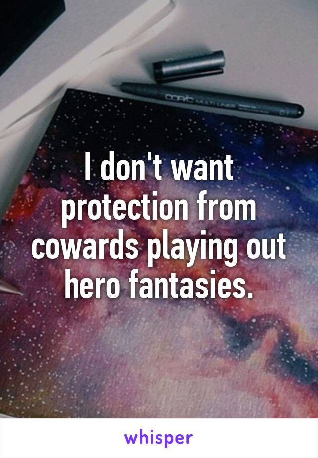 I don't want protection from cowards playing out hero fantasies.