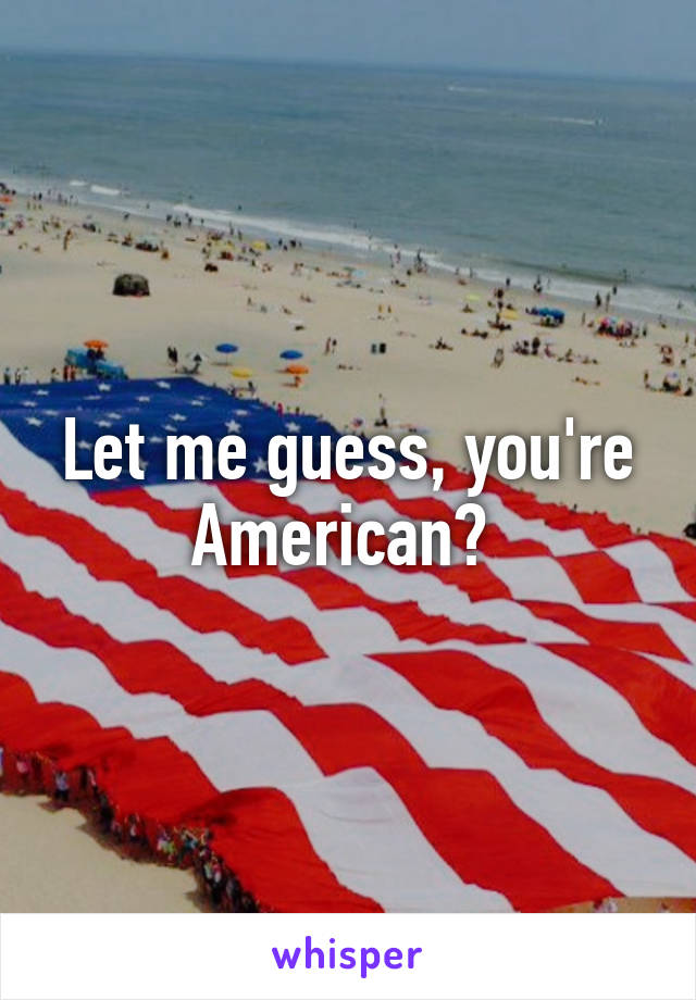 Let me guess, you're American? 