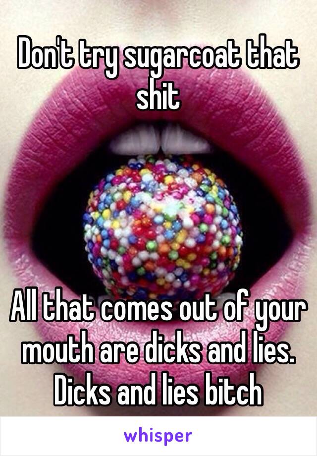 Don't try sugarcoat that shit




All that comes out of your mouth are dicks and lies. Dicks and lies bitch