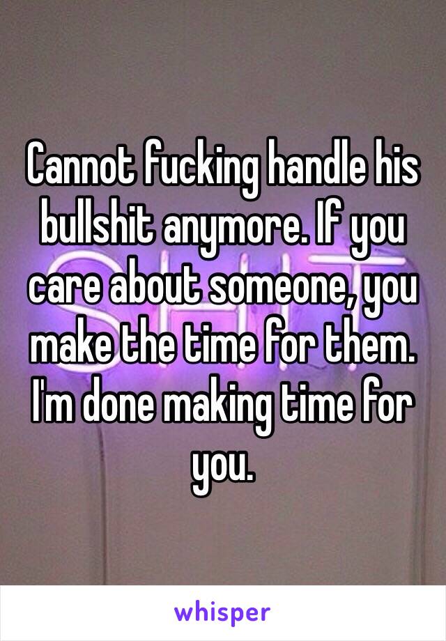 Cannot fucking handle his bullshit anymore. If you care about someone, you make the time for them. I'm done making time for you. 