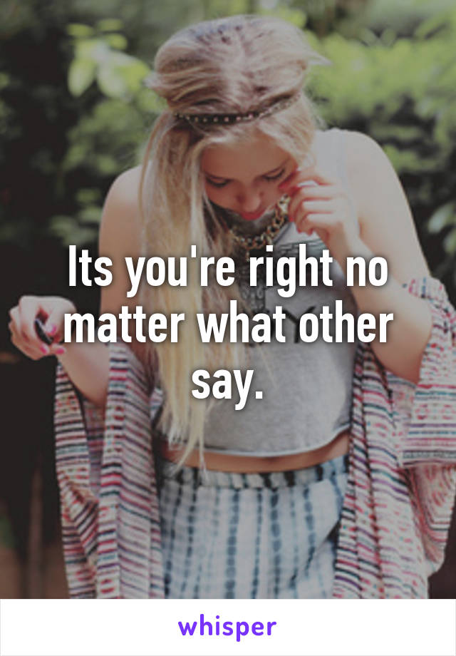 Its you're right no matter what other say.