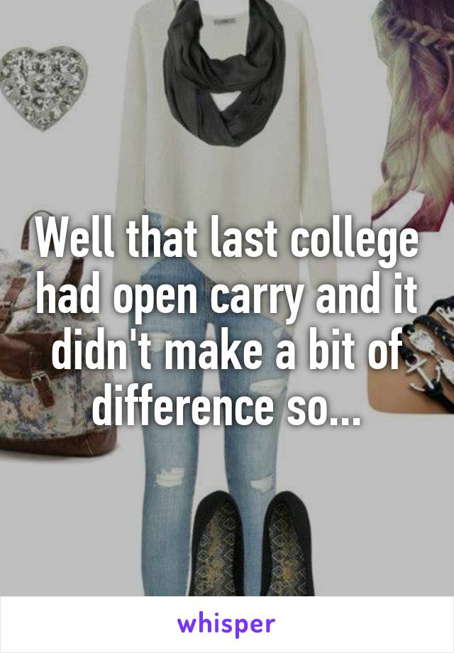 Well that last college had open carry and it didn't make a bit of difference so...