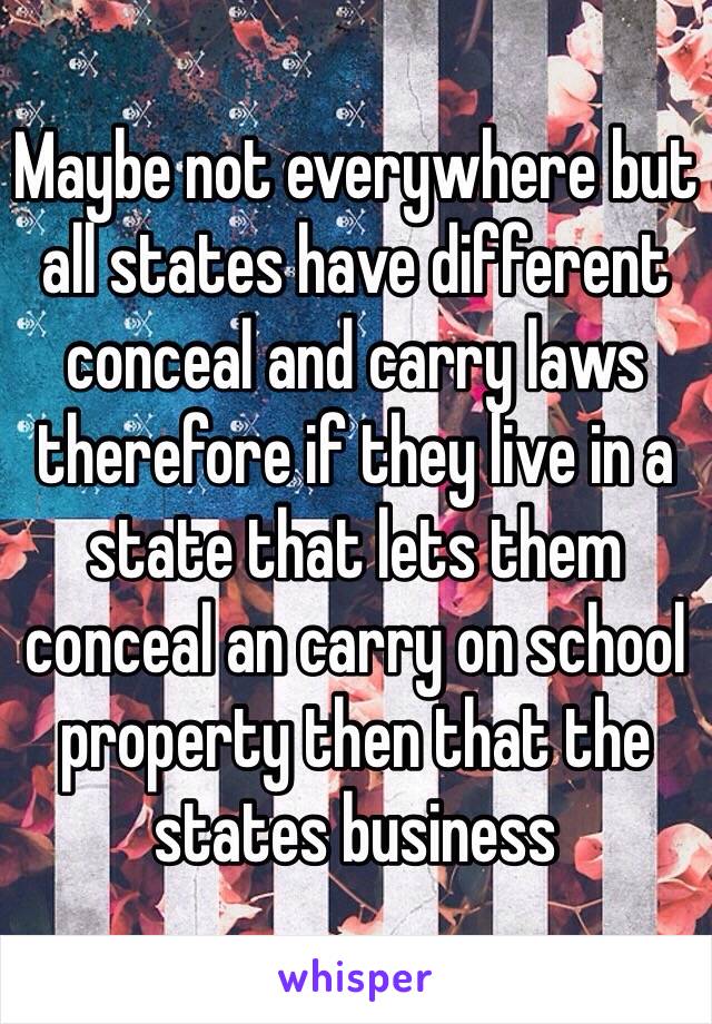 Maybe not everywhere but all states have different conceal and carry laws therefore if they live in a state that lets them conceal an carry on school property then that the states business 