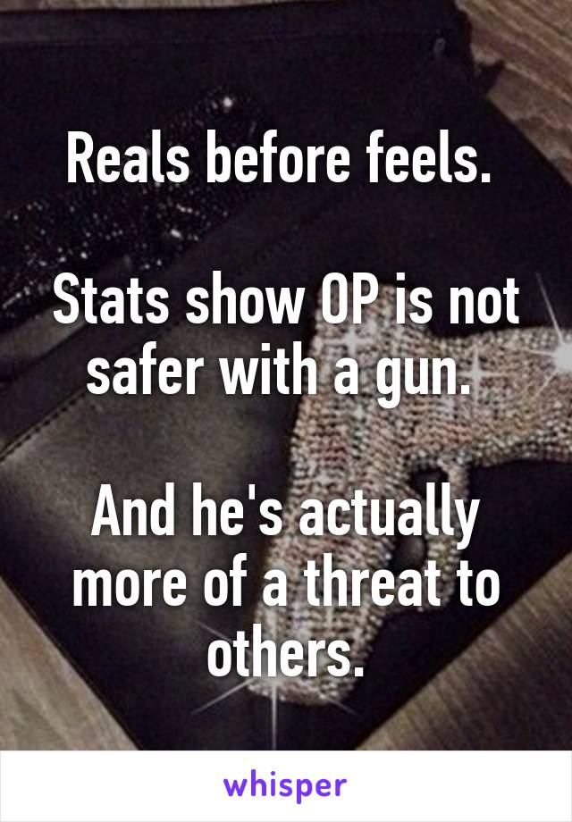 Reals before feels. 

Stats show OP is not safer with a gun. 

And he's actually more of a threat to others.