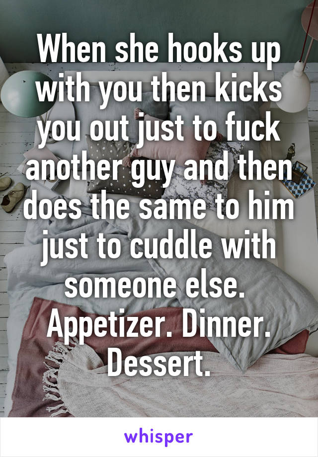 When she hooks up with you then kicks you out just to fuck another guy and then does the same to him just to cuddle with someone else. 
Appetizer. Dinner. Dessert.
