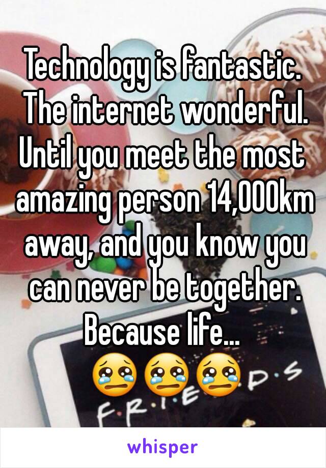 Technology is fantastic. The internet wonderful.
Until you meet the most amazing person 14,000km away, and you know you can never be together.
Because life... 😢😢😢