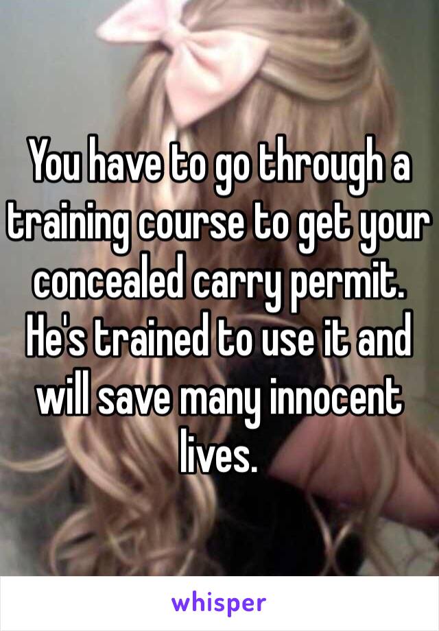 You have to go through a training course to get your concealed carry permit. He's trained to use it and will save many innocent lives. 