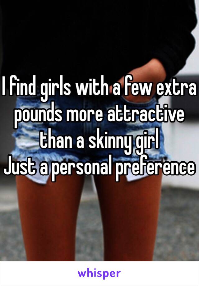 I find girls with a few extra pounds more attractive than a skinny girl
Just a personal preference 