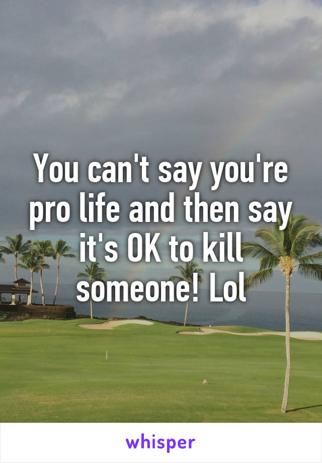 You can't say you're pro life and then say it's OK to kill someone! Lol